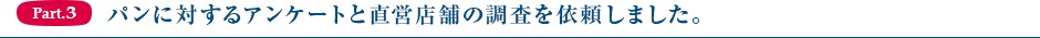 Part3.パンに対するアンケートと直営店舗の調査を依頼しました。